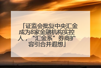 证监会批复中央汇金成为8家金融机构实控人，“汇金系”券商扩容引合并遐想