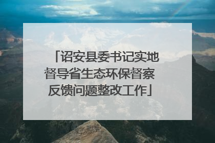 诏安县委书记实地督导省生态环保督察反馈问题整改工作