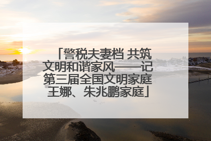 警税夫妻档 共筑文明和谐家风——记第三届全国文明家庭王娜、朱兆鹏家庭