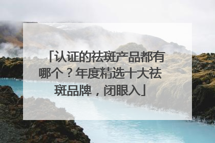 认证的祛斑产品都有哪个？年度精选十大祛斑品牌，闭眼入
