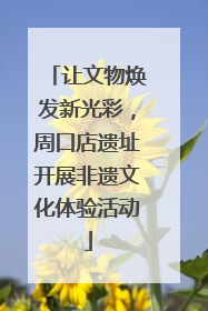 让文物焕发新光彩，周口店遗址开展非遗文化体验活动