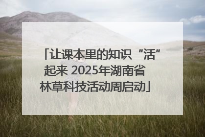让课本里的知识“活”起来 2025年湖南省林草科技活动周启动