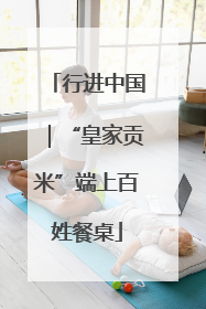 行进中国｜“皇家贡米”端上百姓餐桌