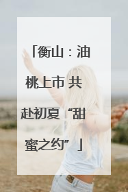 衡山：油桃上市 共赴初夏“甜蜜之约”