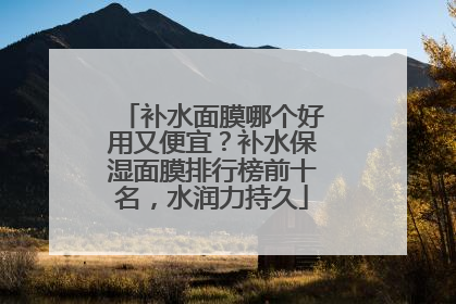 补水面膜哪个好用又便宜？补水保湿面膜排行榜前十名，水润力持久