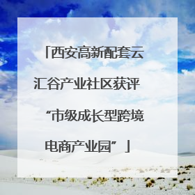 西安高新配套云汇谷产业社区获评“市级成长型跨境电商产业园”
