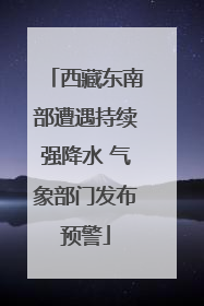 西藏东南部遭遇持续强降水 气象部门发布预警