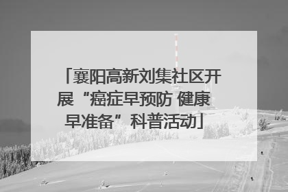 襄阳高新刘集社区开展“癌症早预防 健康早准备”科普活动
