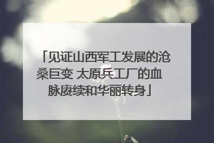 见证山西军工发展的沧桑巨变 太原兵工厂的血脉赓续和华丽转身