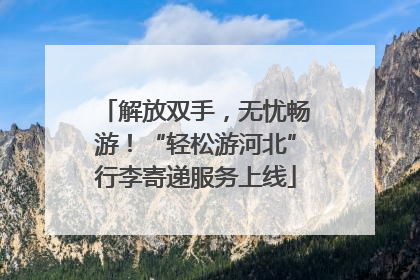 解放双手，无忧畅游！“轻松游河北”行李寄递服务上线