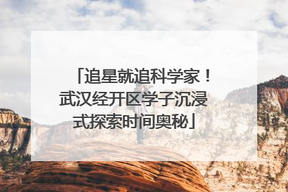 追星就追科学家！武汉经开区学子沉浸式探索时间奥秘
