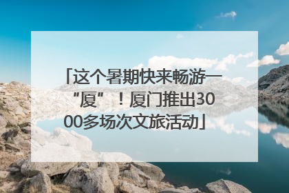 这个暑期快来畅游一“厦”！厦门推出3000多场次文旅活动