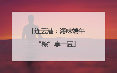 连云港：海味端午 “粽”享一夏