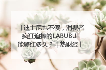 迪士尼也不傻，消费者疯狂追捧的LABUBU能够红多久？｜热财经