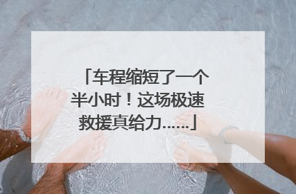 车程缩短了一个半小时！这场极速救援真给力……