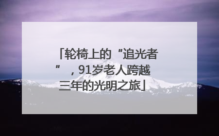 轮椅上的“追光者”，91岁老人跨越三年的光明之旅