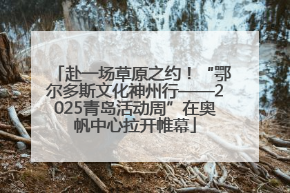 赴一场草原之约！“鄂尔多斯文化神州行——2025青岛活动周”在奥帆中心拉开帷幕