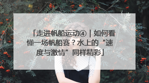 走进帆船运动④｜如何看懂一场帆船赛？水上的“速度与激情”同样精彩
