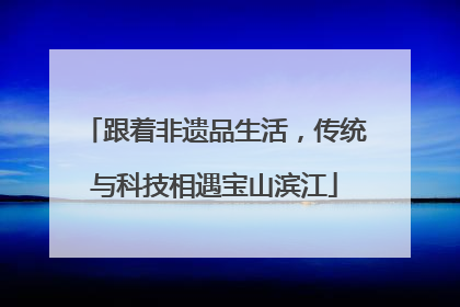 跟着非遗品生活，传统与科技相遇宝山滨江