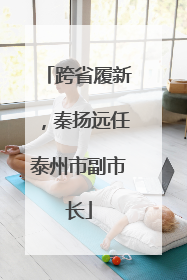 跨省履新，秦扬远任泰州市副市长