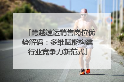 跨越速运销售岗位优势解码：多维赋能构建行业竞争力新范式