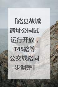 路县故城遗址公园试运行开放，T45路等公交线路同步调整