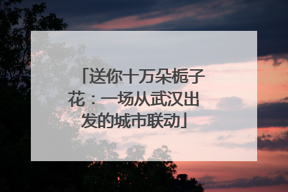 送你十万朵栀子花：一场从武汉出发的城市联动