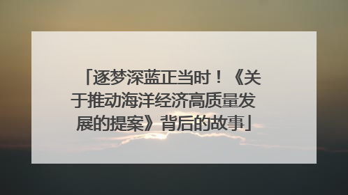 逐梦深蓝正当时！《关于推动海洋经济高质量发展的提案》背后的故事