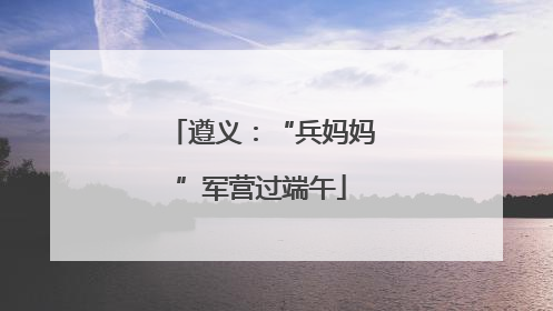 遵义：“兵妈妈”军营过端午