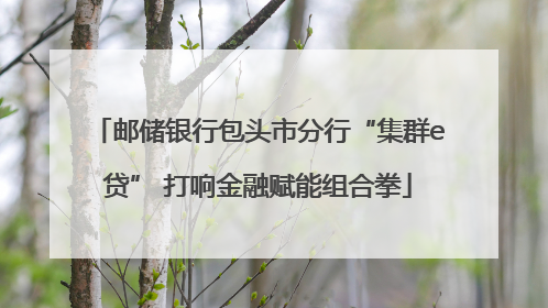 邮储银行包头市分行“集群e贷” 打响金融赋能组合拳