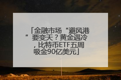 金融市场“避风港”要变天？黄金遇冷，比特币ETF五周吸金90亿美元
