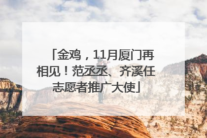 金鸡，11月厦门再相见！范丞丞、齐溪任志愿者推广大使