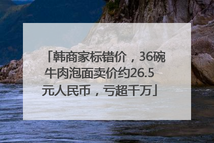 韩商家标错价，36碗牛肉泡面卖价约26.5元人民币，亏超千万