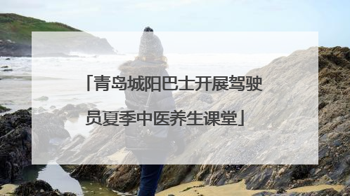 青岛城阳巴士开展驾驶员夏季中医养生课堂