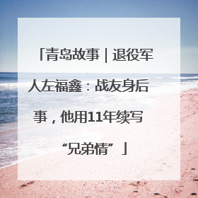 青岛故事｜退役军人左福鑫：战友身后事，他用11年续写 “兄弟情”