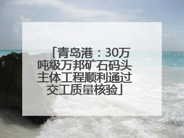 青岛港：30万吨级万邦矿石码头主体工程顺利通过交工质量核验