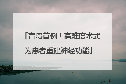 青岛首例！高难度术式为患者重建神经功能