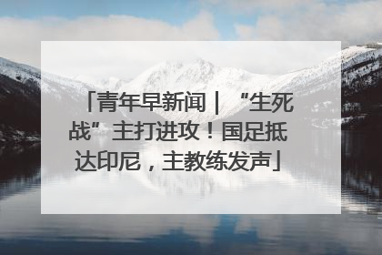 青年早新闻｜“生死战”主打进攻！国足抵达印尼，主教练发声