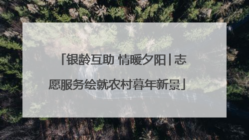 银龄互助 情暖夕阳│志愿服务绘就农村暮年新景