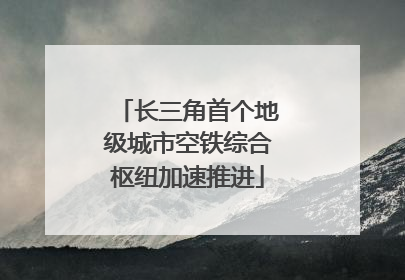 长三角首个地级城市空铁综合枢纽加速推进