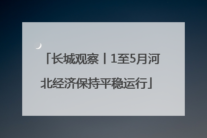 长城观察丨1至5月河北经济保持平稳运行