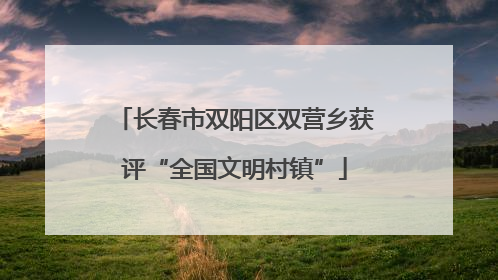 长春市双阳区双营乡获评“全国文明村镇”