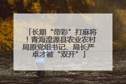 长期“带彩”打麻将！青海湟源县农业农村局原党组书记、局长严卓才被“双开”