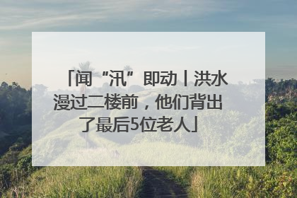 闻“汛”即动丨洪水漫过二楼前，他们背出了最后5位老人