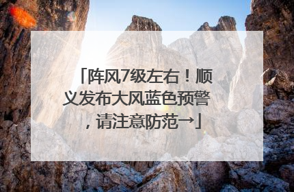 阵风7级左右！顺义发布大风蓝色预警，请注意防范→