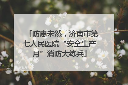 防患未然，济南市第七人民医院“安全生产月”消防大练兵