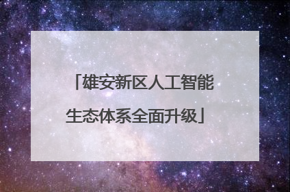 雄安新区人工智能生态体系全面升级