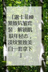 露卡菲娅紧致抗皱套装：解锁肌肤年轻态，淡纹紧致美白一套拿下