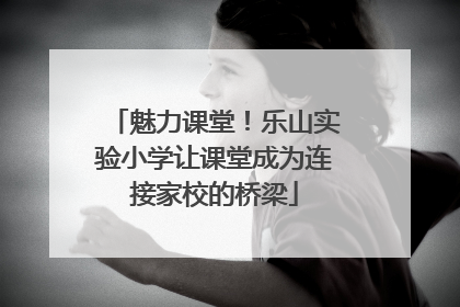 魅力课堂！乐山实验小学让课堂成为连接家校的桥梁