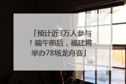 预计近3万人参与！端午前后，福建将举办78场龙舟赛